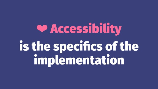 ❤ Accessibility
is the speciﬁcs of the
implementation
