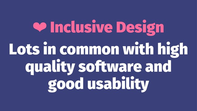 ❤ Inclusive Design
Lots in common with high
quality software and
good usability
