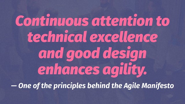 Continuous attention to
technical excellence
and good design
enhances agility.
— One of the principles behind the Agile Manifesto
