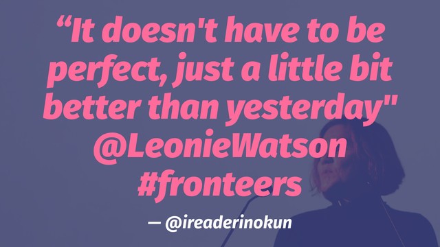 “It doesn't have to be
perfect, just a little bit
better than yesterday"
@LeonieWatson
#fronteers
— @ireaderinokun
