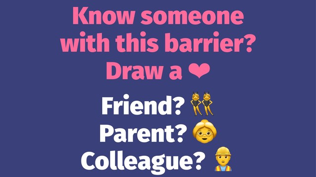 Know someone
with this barrier?
Draw a ❤
Friend?
Parent?
Colleague?
