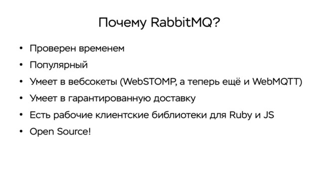 Почему RabbitMQ?
●
Проверен временем
●
Популярный
●
Умеет в вебсокеты (WebSTOMP, а теперь ещё и WebMQTT)
●
Умеет в гарантированную доставку
●
Есть рабочие клиентские библиотеки для Ruby и JS
●
Open Source!
