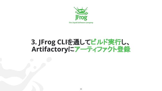 33
3. JFrog CLIを通してビルド実行し、
Artifactoryにアーティファクト登録

