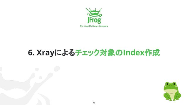 46
6. Xrayによるチェック対象のIndex作成
