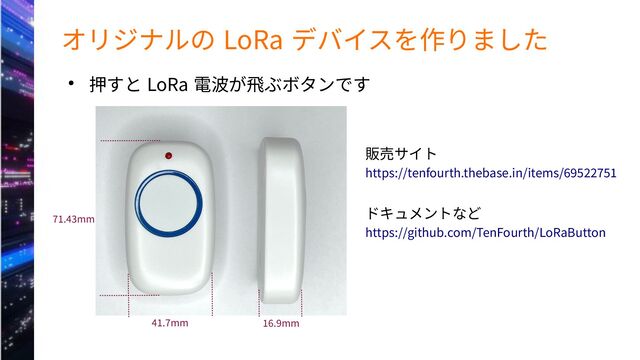 オリジナルの LoRa デバイスを作りました
● 押すと LoRa 電波が飛ぶボタンです
41.7mm 16.9mm
71.43mm
販売サイト
https://tenfourth.thebase.in/items/69522751
ドキュメントなど
https://github.com/TenFourth/LoRaButton
