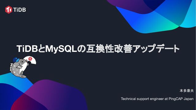 TiDBとMySQLの互換性改善アップデート 
本多康夫
Technical support engineer at PingCAP Japan
