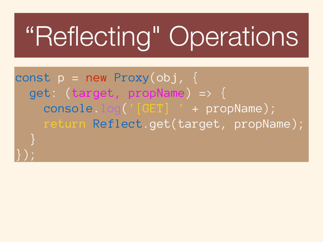const p = new Proxy(obj, {
get: (target, propName) => {
console.log('[GET] ' + propName);
return Reflect.get(target, propName); 
}
});
“Reﬂecting" Operations
