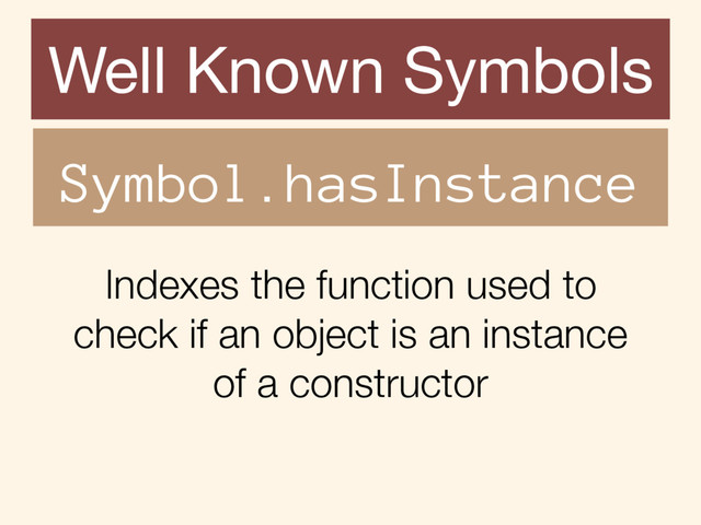 Indexes the function used to
check if an object is an instance
of a constructor
Well Known Symbols
Symbol.hasInstance
