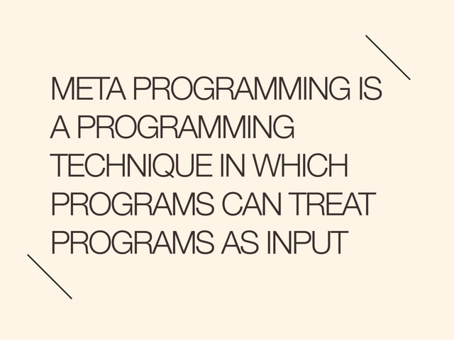 META PROGRAMMING IS
A PROGRAMMING
TECHNIQUE IN WHICH
PROGRAMS CAN TREAT
PROGRAMS AS INPUT
