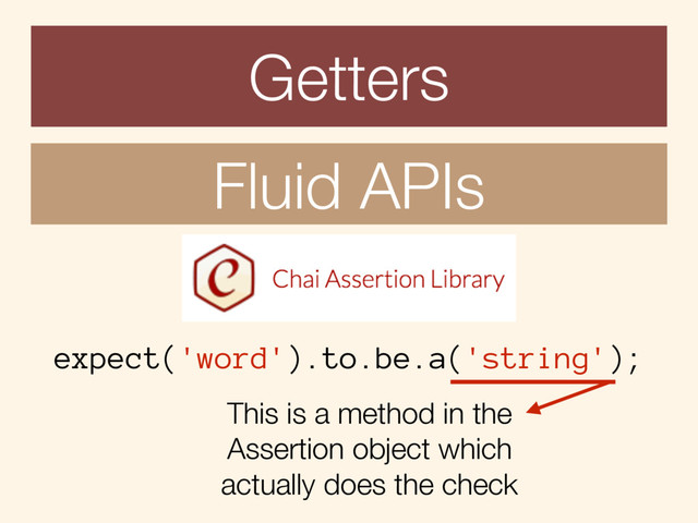 Getters
Fluid APIs
expect('word').to.be.a('string');
This is a method in the
Assertion object which
actually does the check
