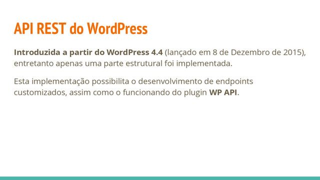 API REST do WordPress
Introduzida a partir do WordPress 4.4 (lançado em 8 de Dezembro de 2015),
entretanto apenas uma parte estrutural foi implementada.
Esta implementação possibilita o desenvolvimento de endpoints
customizados, assim como o funcionando do plugin WP API.
