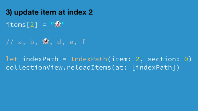 3) update item at index 2
items[2] = "
!
"
// a, b,
!
, d, e, f
let indexPath = IndexPath(item: 2, section: 0)
collectionView.reloadItems(at: [indexPath])
