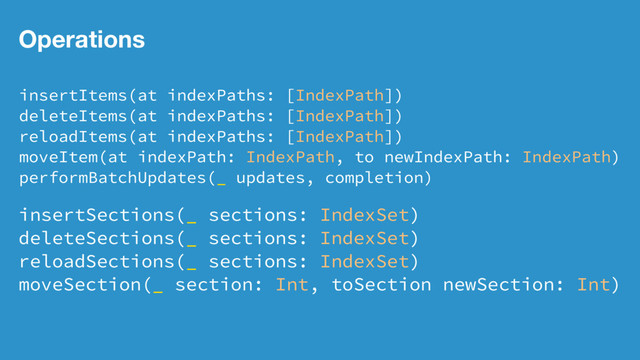 Operations
insertItems(at indexPaths: [IndexPath])
deleteItems(at indexPaths: [IndexPath])
reloadItems(at indexPaths: [IndexPath])
moveItem(at indexPath: IndexPath, to newIndexPath: IndexPath)
performBatchUpdates(_ updates, completion)
insertSections(_ sections: IndexSet)
deleteSections(_ sections: IndexSet)
reloadSections(_ sections: IndexSet)
moveSection(_ section: Int, toSection newSection: Int)
