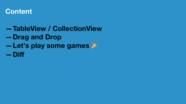 Content
—TableView / CollectionView
—Drag and Drop
—Let's play some games
!
—Diﬀ
