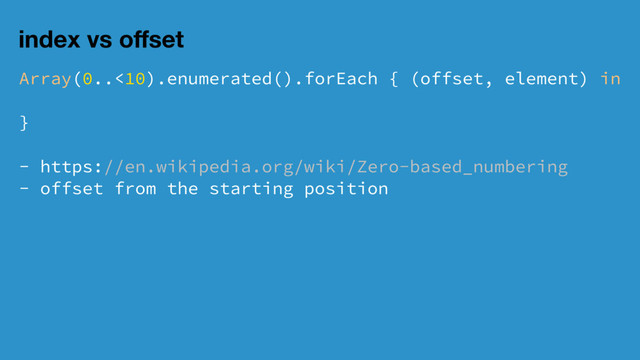 index vs oﬀset
Array(0..<10).enumerated().forEach { (offset, element) in
}
- https://en.wikipedia.org/wiki/Zero-based_numbering
- offset from the starting position
