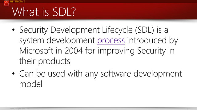 NETSPECTIVE
www.netspective.com 5
What is SDL?
• Security Development Lifecycle (SDL) is a
system development process introduced by
Microsoft in 2004 for improving Security in
their products
• Can be used with any software development
model
