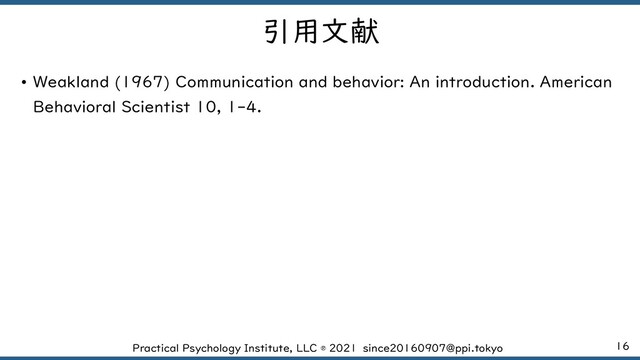 16
Practical Psychology Institute, LLC ® 2021 since20160907@ppi.tokyo
引用文献
• Weakland (1967) Communication and behavior: An introduction. American
Behavioral Scientist 10, 1-4.
