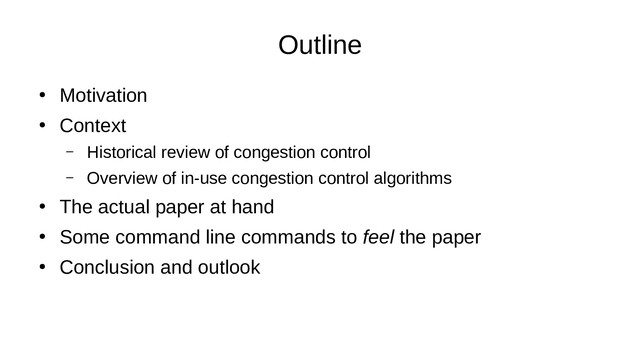 Outline
●
Motivation
●
Context
– Historical review of congestion control
– Overview of in-use congestion control algorithms
●
The actual paper at hand
●
Some command line commands to feel the paper
●
Conclusion and outlook
