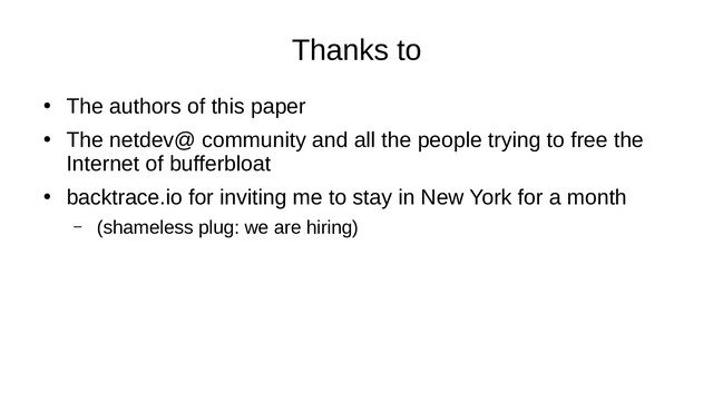 Thanks to
●
The authors of this paper
●
The netdev@ community and all the people trying to free the
Internet of bufferbloat
●
backtrace.io for inviting me to stay in New York for a month
– (shameless plug: we are hiring)
