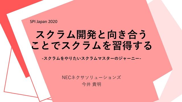 スクラム開発と向き合う
ことでスクラムを習得する
-スクラムをやりたいスクラムマスターのジャーニー-
NECネクサソリューションズ
今井 貴明
SPI Japan 2020
