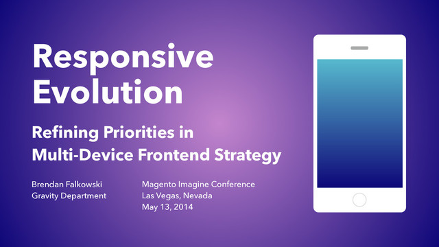 Responsive
Evolution
Reﬁning Priorities in
Multi-Device Frontend Strategy
Brendan Falkowski
Gravity Department
Magento Imagine Conference
Las Vegas, Nevada
May 13, 2014
