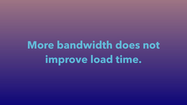 More bandwidth does not
improve load time.
