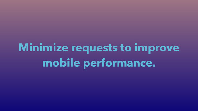 Minimize requests to improve
mobile performance.
