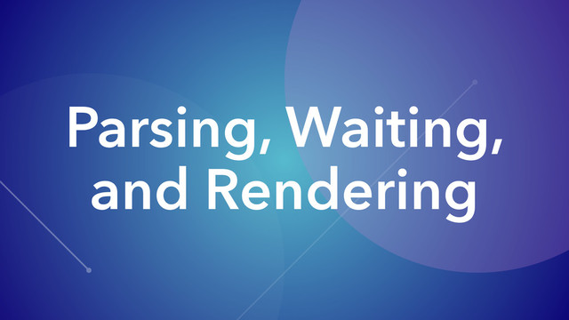 Parsing, Waiting,
and Rendering
