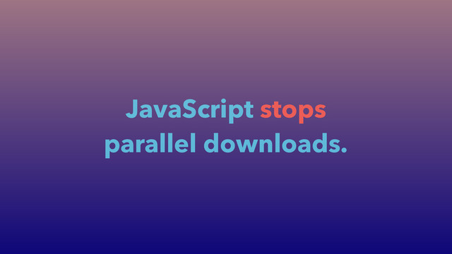 JavaScript stops
parallel downloads.
