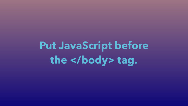 Put JavaScript before
the 