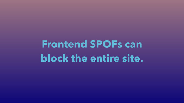 Frontend SPOFs can
block the entire site.
