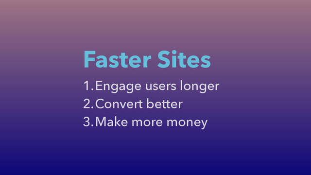 1.Engage users longer
2.Convert better
3.Make more money
Faster Sites
