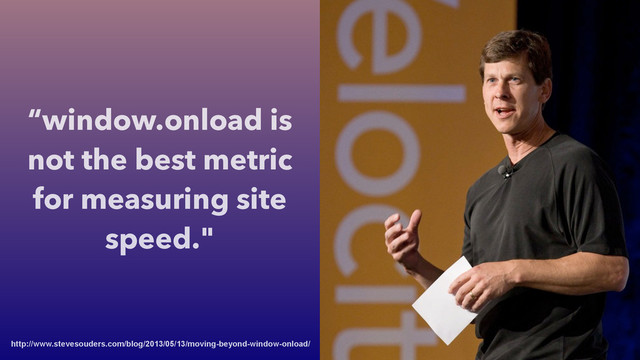 http://www.stevesouders.com/blog/2013/05/13/moving-beyond-window-onload/
“window.onload is
not the best metric
for measuring site
speed."
