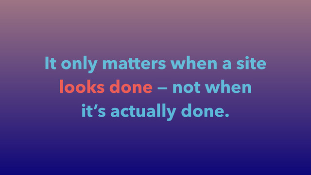 It only matters when a site
looks done — not when
it’s actually done.
