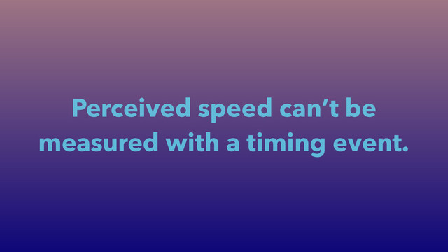 Perceived speed can’t be
measured with a timing event.
