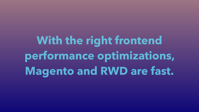 With the right frontend
performance optimizations,
Magento and RWD are fast.
