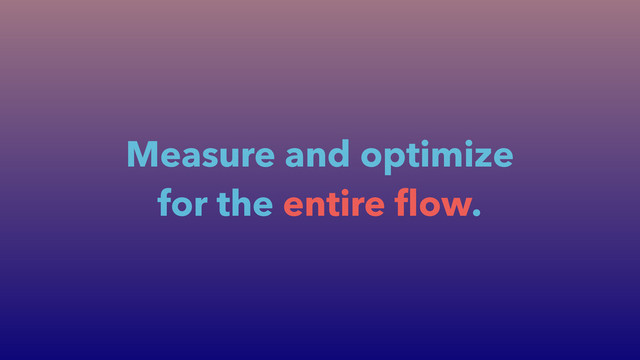 Measure and optimize
for the entire ﬂow.
