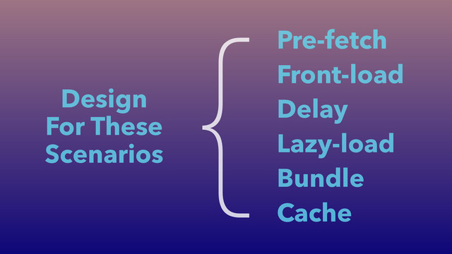 Pre-fetch
Front-load
Delay
Lazy-load
Bundle
Cache
Design
For These
Scenarios
{
