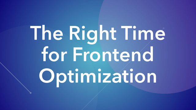 The Right Time
for Frontend
Optimization
