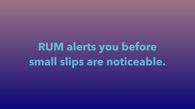 RUM alerts you before
small slips are noticeable.

