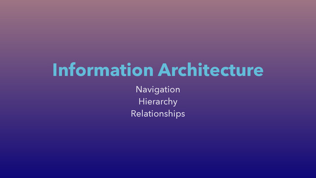 Navigation
Hierarchy
Relationships
Information Architecture
