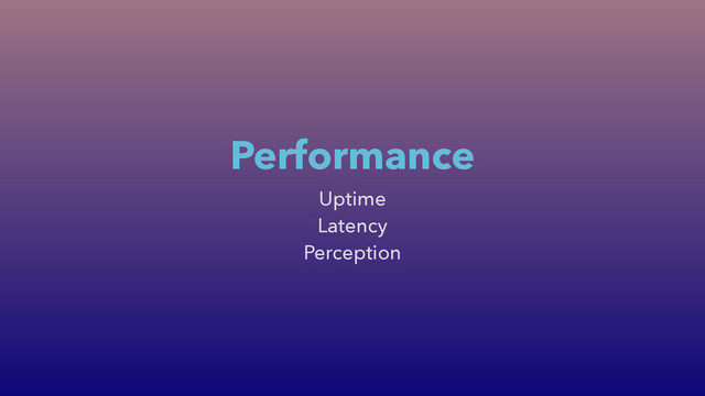 Uptime
Latency
Perception
Performance
