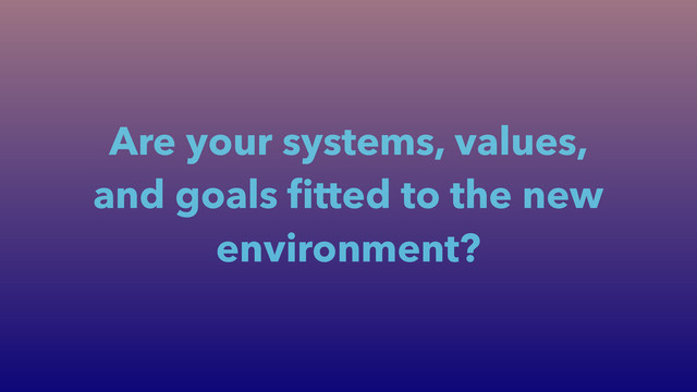 Are your systems, values,
and goals ﬁtted to the new
environment?
