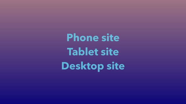 Phone site
Tablet site
Desktop site
