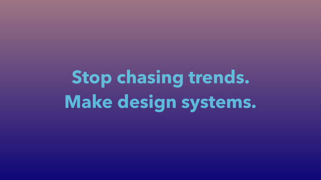 Stop chasing trends.
Make design systems.
