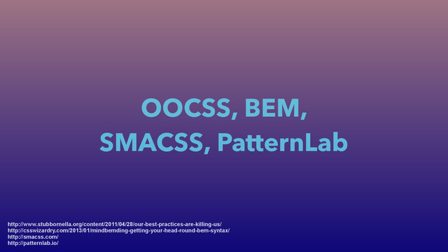 OOCSS, BEM,
SMACSS, PatternLab
http://www.stubbornella.org/content/2011/04/28/our-best-practices-are-killing-us/
http://csswizardry.com/2013/01/mindbemding-getting-your-head-round-bem-syntax/
http://smacss.com/
http://patternlab.io/
