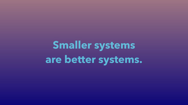 Smaller systems
are better systems.
