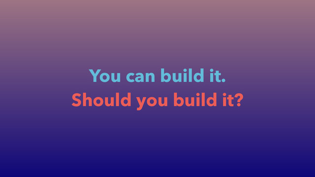 You can build it.
Should you build it?
