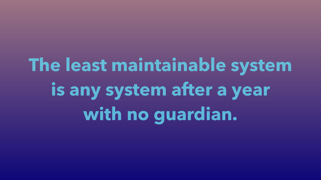 The least maintainable system
is any system after a year
with no guardian.
