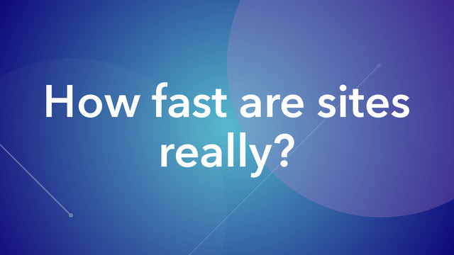 How fast are sites
really?
